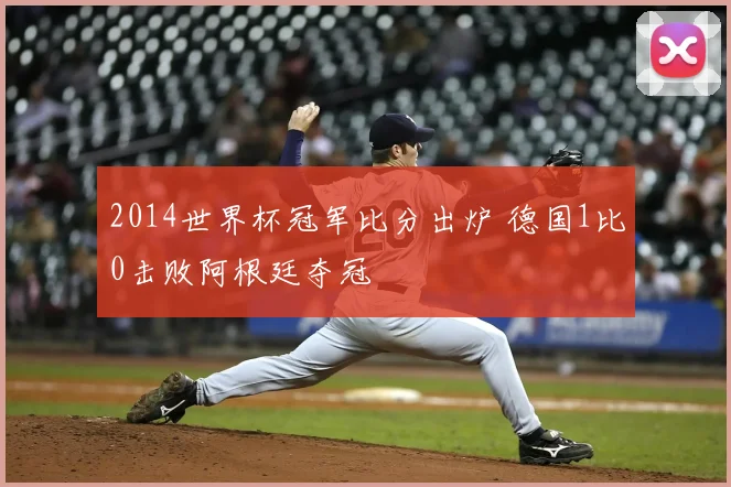 2014世界杯冠军比分出炉 德国1比0击败阿根廷夺冠