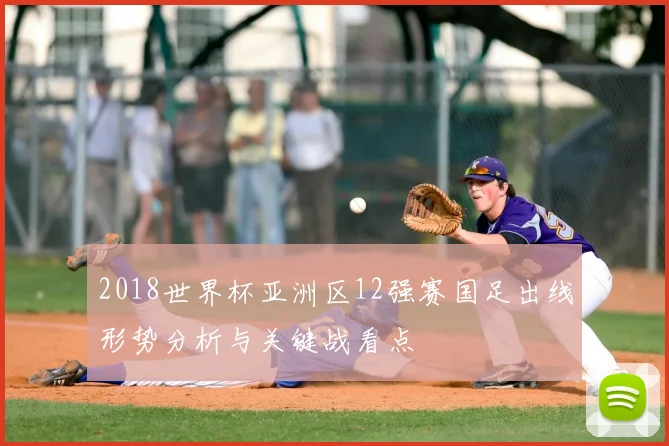 2018世界杯亚洲区12强赛国足出线形势分析与关键战看点
