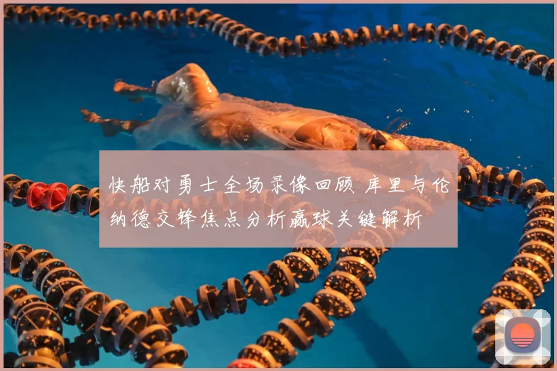 快船对勇士全场录像回顾 库里与伦纳德交锋焦点分析赢球关键解析