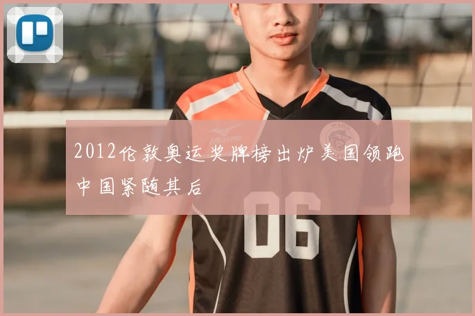 2012伦敦奥运奖牌榜出炉美国领跑中国紧随其后