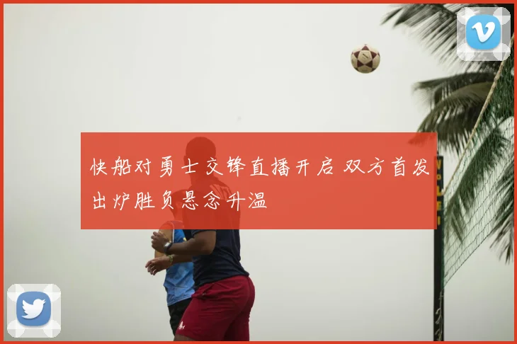 快船对勇士交锋直播开启 双方首发出炉胜负悬念升温