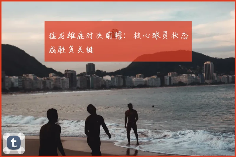 猛龙雄鹿对决前瞻：核心球员状态成胜负关键