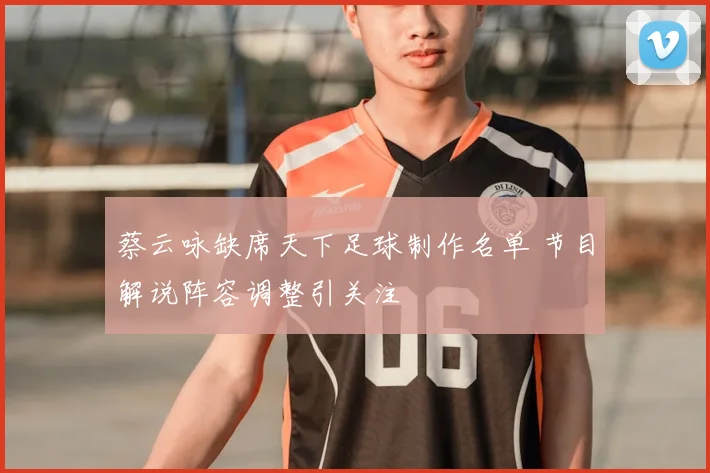 蔡云咏缺席天下足球制作名单 节目解说阵容调整引关注