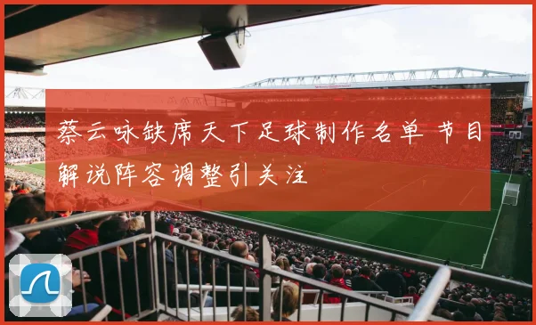 蔡云咏缺席天下足球制作名单 节目解说阵容调整引关注