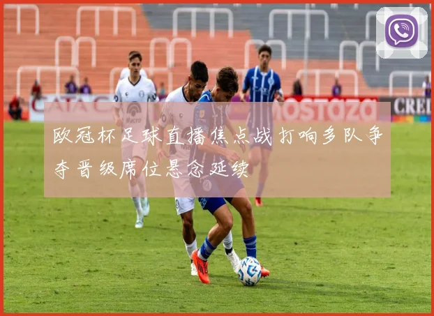 欧冠杯足球直播焦点战打响多队争夺晋级席位悬念延续