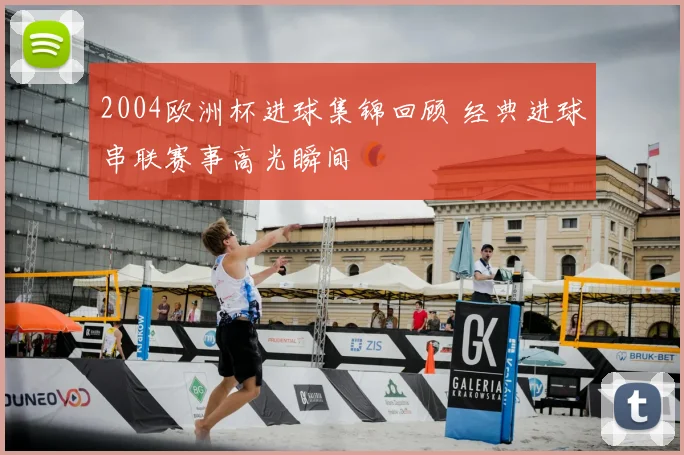 2004欧洲杯进球集锦回顾 经典进球串联赛事高光瞬间