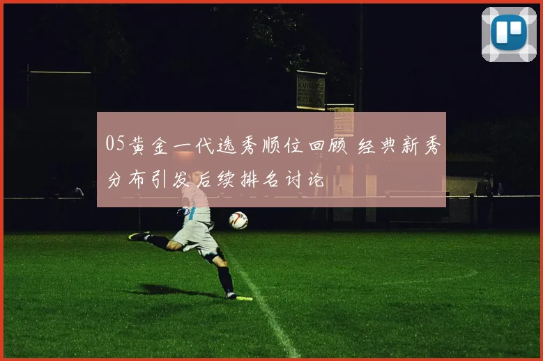 05黄金一代选秀顺位回顾 经典新秀分布引发后续排名讨论