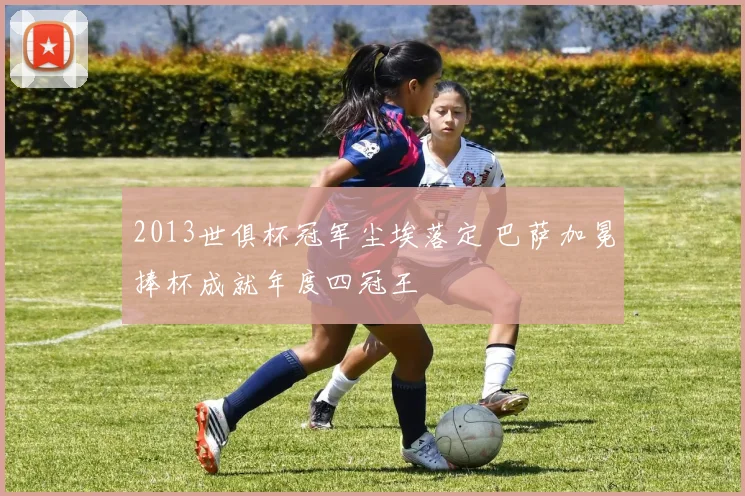 2013世俱杯冠军尘埃落定 巴萨加冕捧杯成就年度四冠王