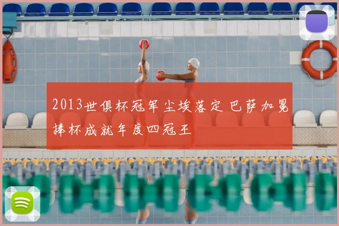 2013世俱杯冠军尘埃落定 巴萨加冕捧杯成就年度四冠王