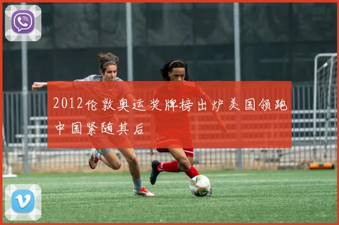 2012伦敦奥运奖牌榜出炉美国领跑中国紧随其后