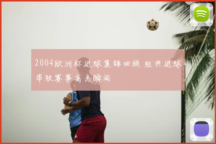 2004欧洲杯进球集锦回顾 经典进球串联赛事高光瞬间