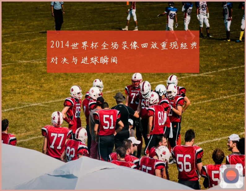 2014世界杯全场录像回放重现经典对决与进球瞬间