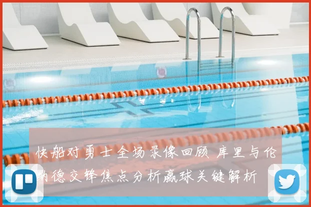 快船对勇士全场录像回顾 库里与伦纳德交锋焦点分析赢球关键解析