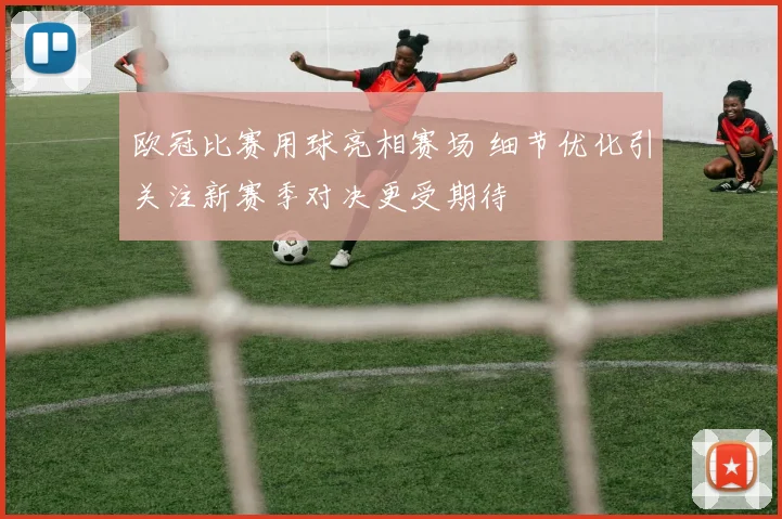 欧冠比赛用球亮相赛场 细节优化引关注新赛季对决更受期待