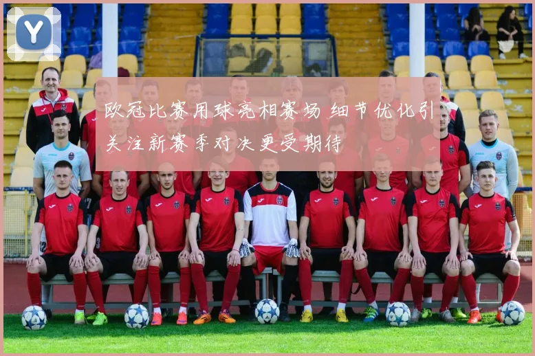 欧冠比赛用球亮相赛场 细节优化引关注新赛季对决更受期待