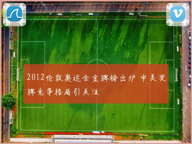 2012伦敦奥运会金牌榜出炉 中美奖牌竞争格局引关注