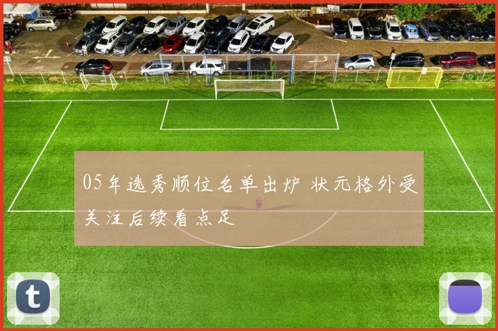 05年选秀顺位名单出炉 状元格外受关注后续看点足