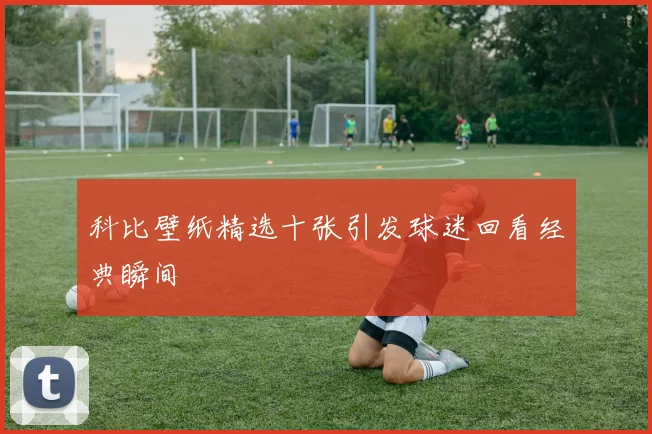 科比壁纸精选十张引发球迷回看经典瞬间