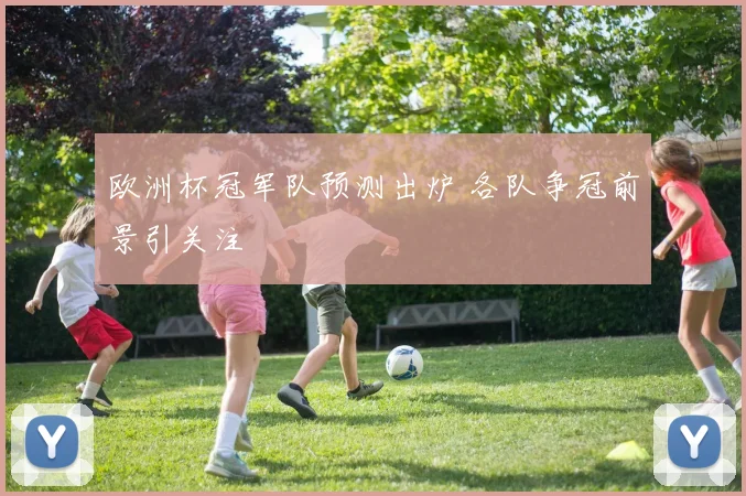 欧洲杯冠军队预测出炉 各队争冠前景引关注