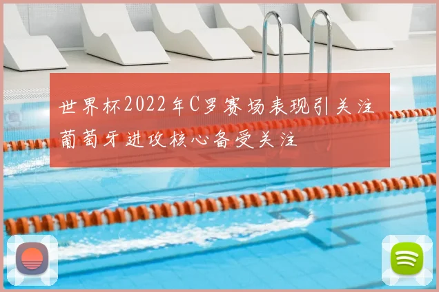 世界杯2022年C罗赛场表现引关注 葡萄牙进攻核心备受关注