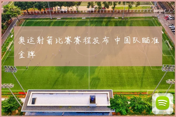 奥运射箭比赛赛程发布 中国队瞄准金牌