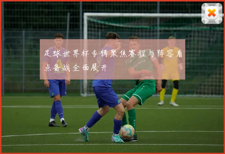 足球世界杯专辑聚焦赛程与阵容看点备战全面展开