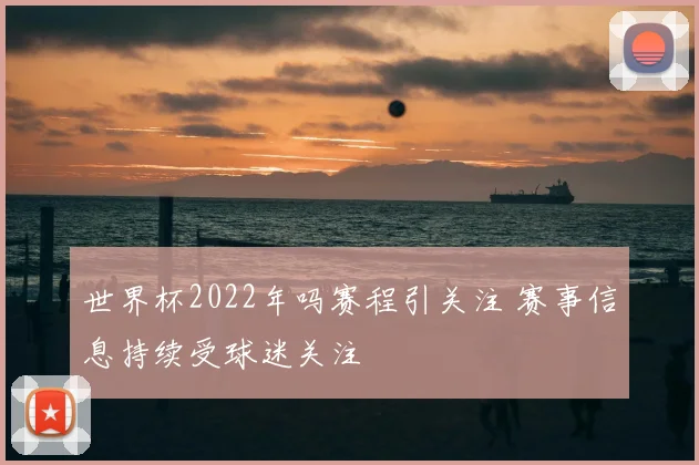 世界杯2022年吗赛程引关注 赛事信息持续受球迷关注