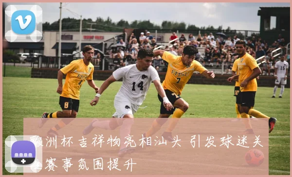 欧洲杯吉祥物亮相汕头 引发球迷关注赛事氛围提升
