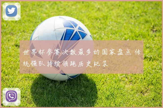世界杯参赛次数最多的国家盘点 传统强队持续领跑历史纪录