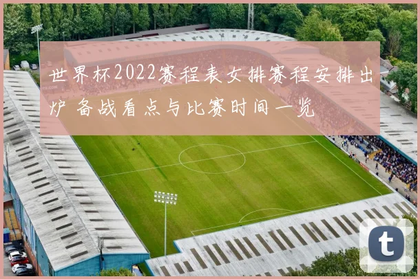世界杯2022赛程表女排赛程安排出炉 备战看点与比赛时间一览