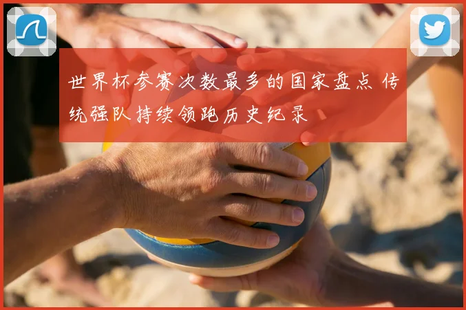 世界杯参赛次数最多的国家盘点 传统强队持续领跑历史纪录