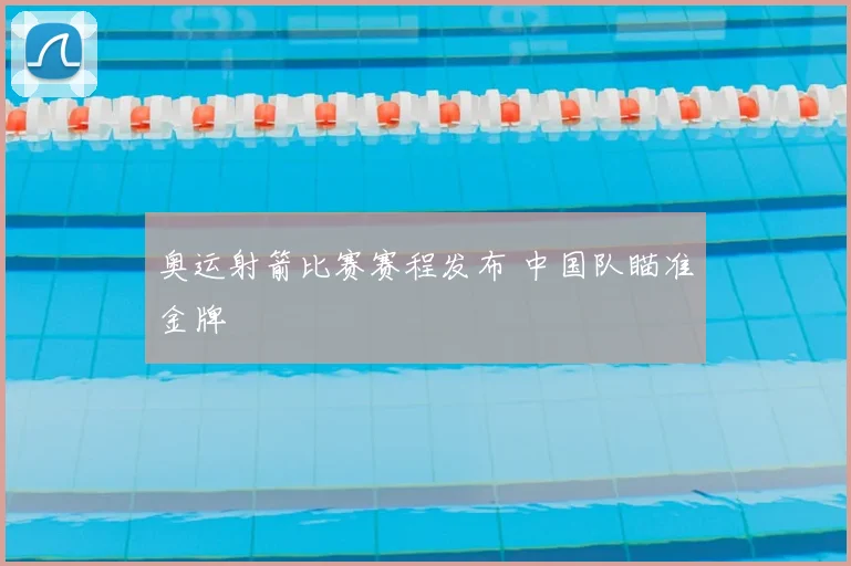 奥运射箭比赛赛程发布 中国队瞄准金牌