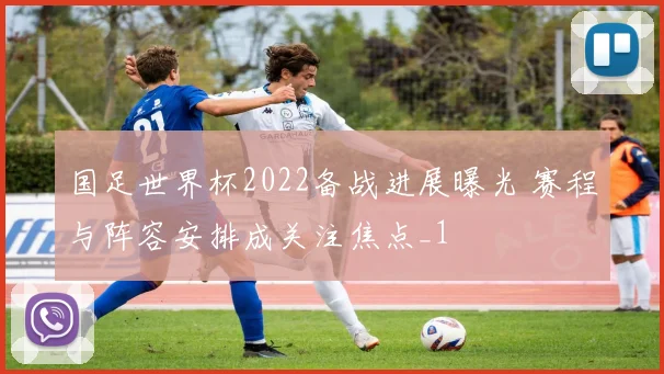 国足世界杯2022备战进展曝光 赛程与阵容安排成关注焦点_1